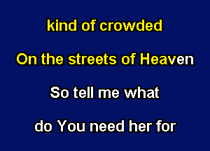 kind of crowded
On the streets of Heaven

So tell me what

do You need her for