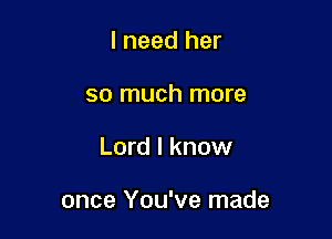 I need her
so much more

Lord I know

once You've made
