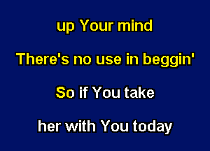 up Your mind
There's no use in beggin'

So if You take

her with You today