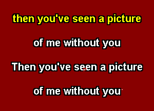 then you've seen a picture

of me without you

Then you've seen a picture

of me without you-