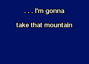 . . . I'm gonna

take that mountain