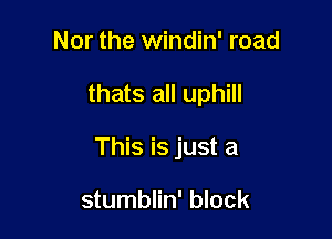 Nor the windin' road

thats all uphill

This is just a

stumblin' block