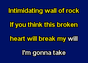 lntimidating wall of rock

If you think this broken

heart will break my will

I'm gonna take