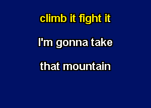 climb it fight it

I'm gonna take

that mountain