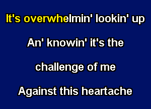 It's overwhelmin' lookin' up

An' knowin' it's the
challenge of me

Against this heartache