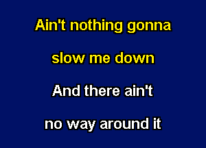 Ain't nothing gonna

slow me down
And there ain't

no way around it