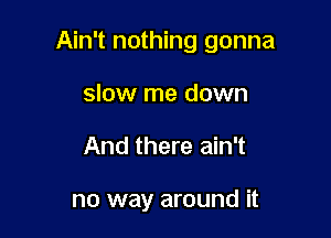 Ain't nothing gonna

slow me down
And there ain't

no way around it