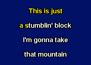 This is just

a stumblin' block
I'm gonna take

that mountain