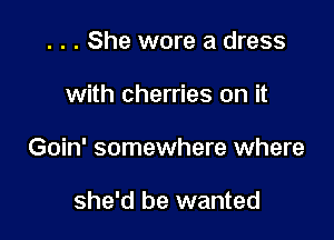 . . . She wore a dress

with cherries on it

Goin' somewhere where

she'd he wanted
