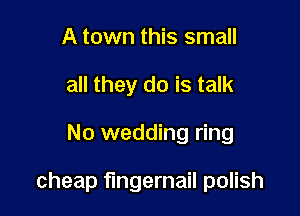 A town this small
all they do is talk

No wedding ring

cheap fingernail polish