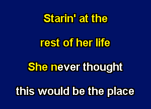 Starin' at the
rest of her life

She never thought

this would be the place