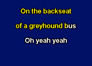 On the backseat

of a greyhound bus

Oh yeah yeah