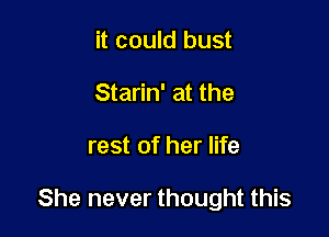 it could bust
Starin' at the

rest of her life

She never thought this