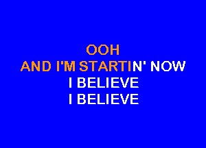 OOH
AND I'M STARTIN' NOW

I BELIEVE
I BELIEVE