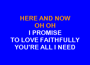 HERE AND NOW
OH OH
I PROMISE
TO LOVE FAITHFULLY
YOU'RE ALLI NEED