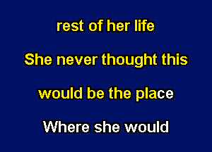 rest of her life

She never thought this

would be the place

Where she would