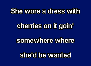 She wore a dress with

cherries on it goin'

somewhere where

she'd be wanted