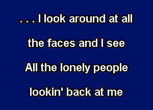 . . . I look around at all

the faces and I see

All the lonely people

lookin' back at me