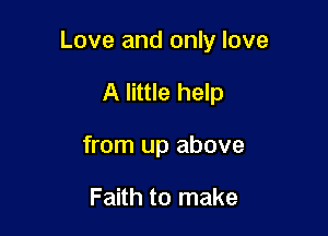 Love and only love

A little help
from up above

Faith to make