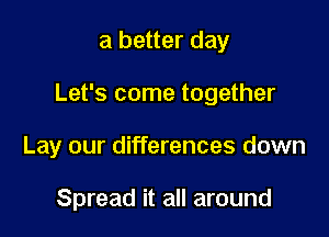 a better day

Let's come together

Lay our differences down

Spread it all around