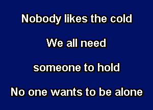 Nobody likes the cold

We all need
someone to hold

No one wants to be alone