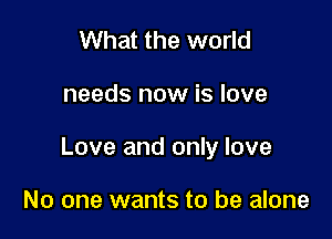 What the world

needs now is love

Love and only love

No one wants to be alone