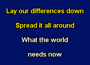 Lay our differences down

Spread it all around
What the world

needs now