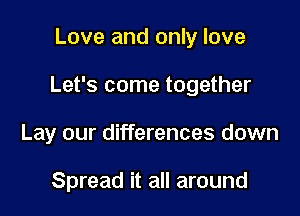 Love and only love

Let's come together

Lay our differences down

Spread it all around