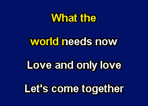 What the
world needs now

Love and only love

Let's come together