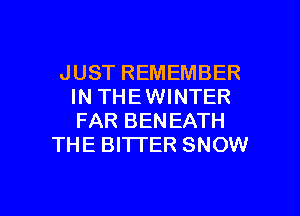 JUST REMEMBER
IN THEWINTER
FAR BENEATH

THE BITTER SNOW

g