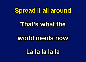Spread it all around

That's what the
world needs now

La la la la la