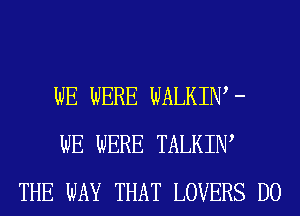 WE WERE WALKIW -
WE WERE TALKIW
THE WAY THAT LOVERS D0
