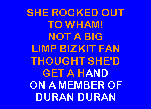 SHE ROCKED OUT
TO WHAM!
NOTA BIG

LIMP BIZKIT FAN

THOUGHT SHE'D

GETA HAND

ON AMEMBER OF
DURAN DURAN l
