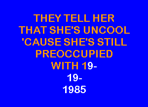 THEY TELL HER
THAT SHE'S UNCOOL
'CAUSE SHE'S STILL

PREOCCUPIED

WITH 19-
19-
1985