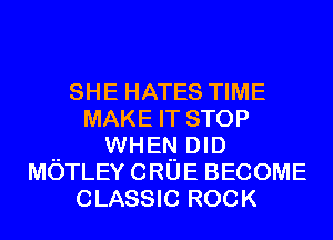 SHE HATES TIME
MAKE IT STOP
.. WHEN DID
MOTLEYCRUE BECOME
CLASSIC ROCK