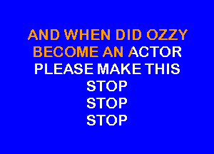 AND WHEN DID OZZY
BECOME AN ACTOR
PLEASE MAKETHIS

STOP
STOP
STOP