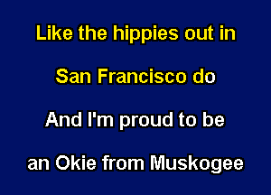 Like the hippies out in
San Francisco do

And I'm proud to be

an Okie from Muskogee