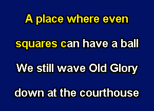 A place where even

squares can have a ball

We still wave Old Glory

down at the courthouse