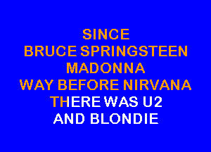 SINCE
BRUCESPRINGSTEEN
MADONNA
WAY BEFORE NIRVANA
THEREWAS U2
AND BLONDIE