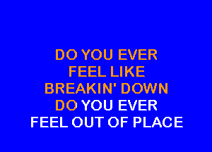 DO YOU EVER
FEEL LIKE
BREAKIN' DOWN
DO YOU EVER

FEELOUTOF PLACE l