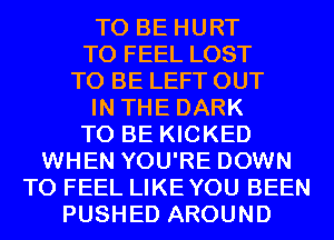 TO BE HURT
T0 FEEL LOST
TO BE LEFT OUT
IN THE DARK
TO BE KICKED
WHEN YOU'RE DOWN
TO FEEL LIKEYOU BEEN
PUSHED AROUND