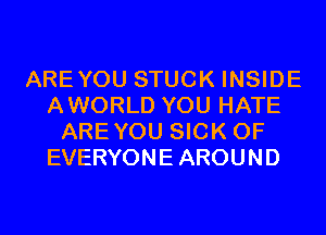 AREYOU STUCK INSIDE
AWORLD YOU HATE
AREYOU SICK 0F
EVERYONE AROUND