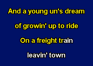 And a young un's dream

of growin' up to ride
On a freight train

Ieavin' town