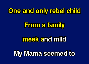 One and only rebel child

From a family

meek and mild

My Mama seemed to