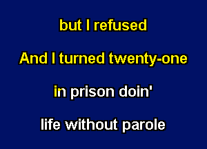 but I refused
And I turned twenty-one

in prison doin'

life without parole