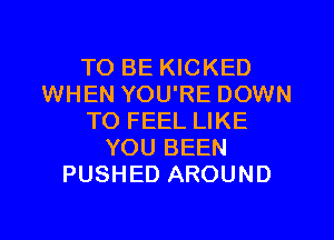 TO BE KICKED
WHEN YOU'RE DOWN

TO FEEL LIKE
YOU BEEN
PUSHED AROUND