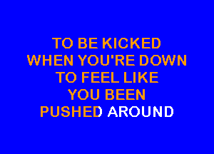 TO BE KICKED
WHEN YOU'RE DOWN

TO FEEL LIKE
YOU BEEN
PUSHED AROUND