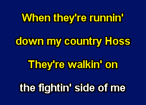 When they're runnin'

down my country Hoss

They're walkin' on

the fightin' side of me