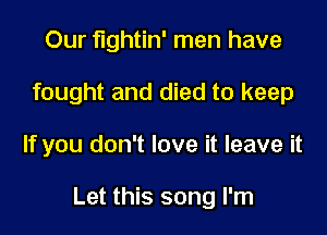 Our fightin' men have
fought and died to keep

If you don't love it leave it

Let this song I'm