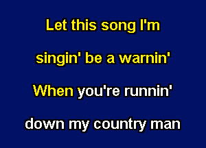 Let this song I'm
singin' be a warnin'

When you're runnin'

down my country man